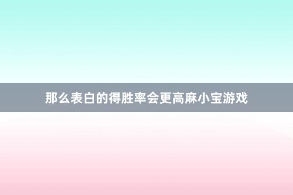 那么表白的得胜率会更高麻小宝游戏