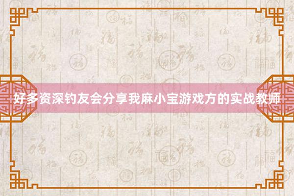 好多资深钓友会分享我麻小宝游戏方的实战教师