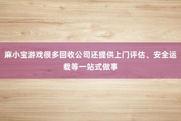 麻小宝游戏很多回收公司还提供上门评估、安全运载等一站式做事