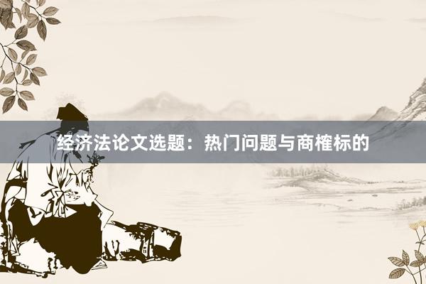 经济法论文选题：热门问题与商榷标的