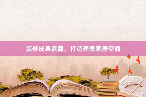 装修成果盘算，打造理思家居空间