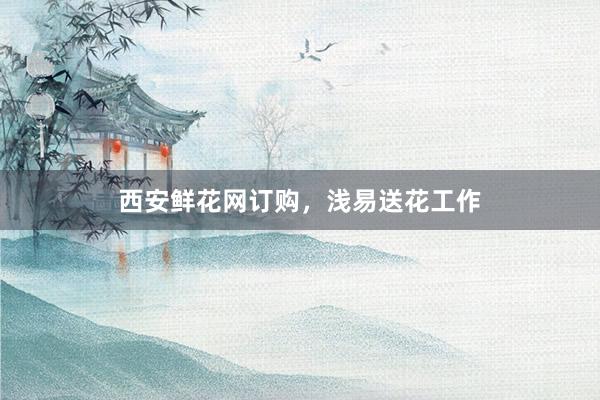 西安鲜花网订购，浅易送花工作