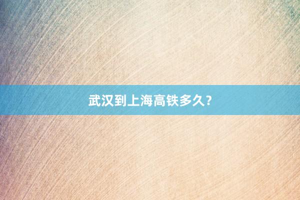 武汉到上海高铁多久？