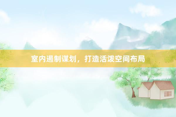 室内遏制谋划，打造活泼空间布局