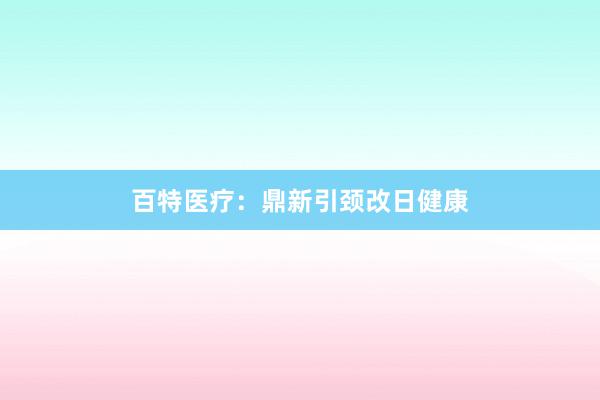 百特医疗：鼎新引颈改日健康