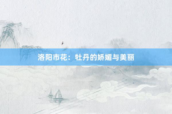 洛阳市花：牡丹的娇媚与美丽