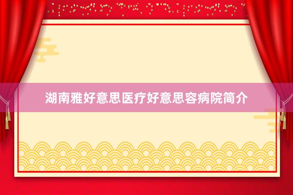 湖南雅好意思医疗好意思容病院简介