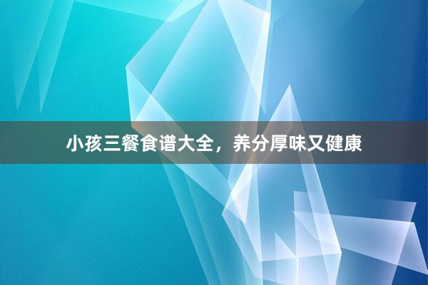 小孩三餐食谱大全，养分厚味又健康