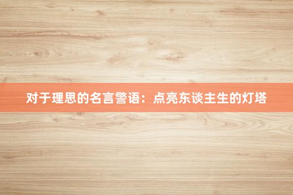 对于理思的名言警语：点亮东谈主生的灯塔