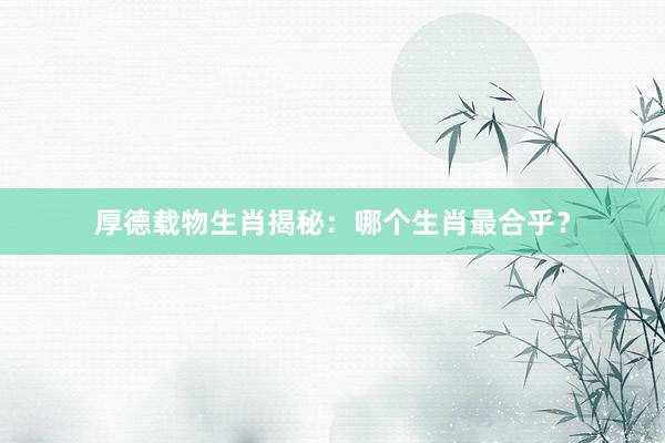 厚德载物生肖揭秘：哪个生肖最合乎？